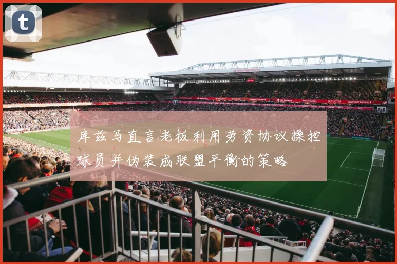 库兹马直言老板利用劳资协议操控球员并伪装成联盟平衡的策略