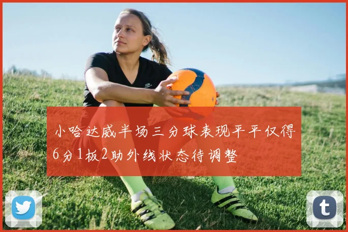 小哈达威半场三分球表现平平仅得6分1板2助外线状态待调整