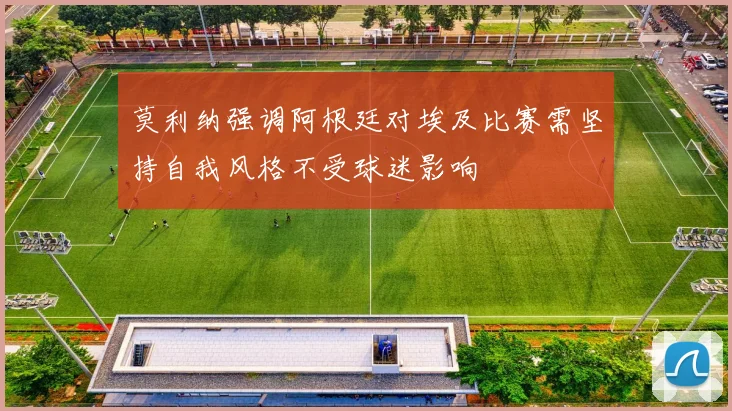 莫利纳强调阿根廷对埃及比赛需坚持自我风格不受球迷影响