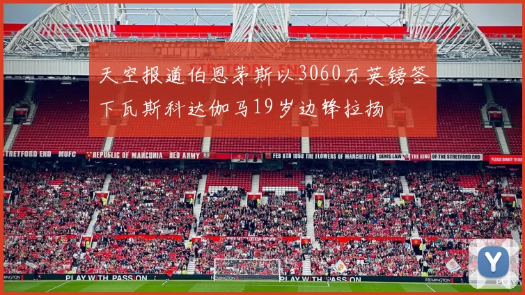 天空报道伯恩茅斯以3060万英镑签下瓦斯科达伽马19岁边锋拉扬