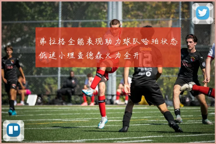弗拉格全能表现助力球队哈珀状态低迷小理查德森火力全开