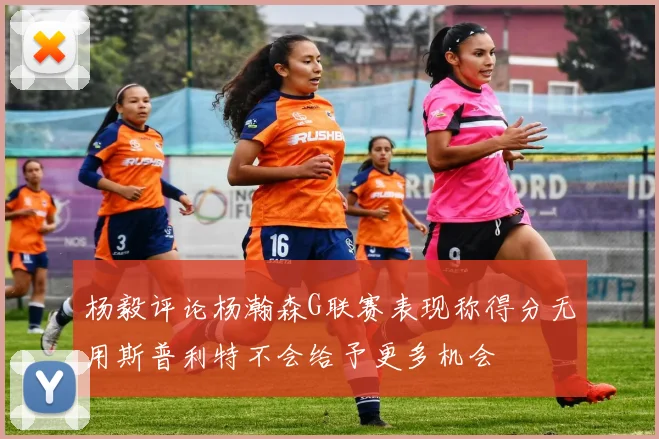 杨毅评论杨瀚森G联赛表现称得分无用斯普利特不会给予更多机会