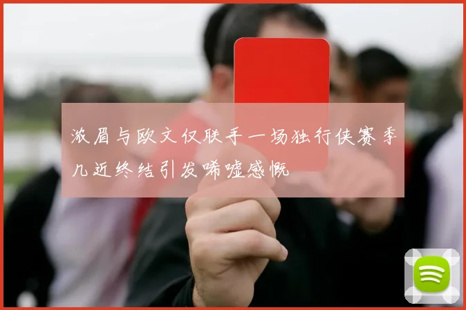 浓眉与欧文仅联手一场独行侠赛季几近终结引发唏嘘感慨