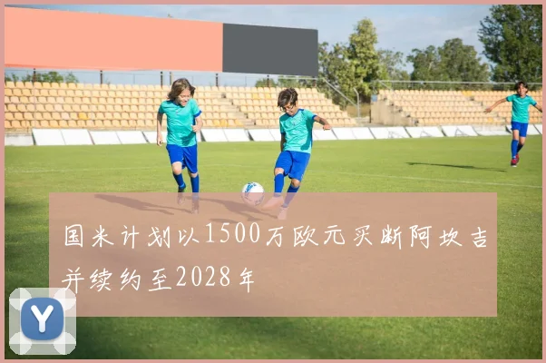国米计划以1500万欧元买断阿坎吉并续约至2028年