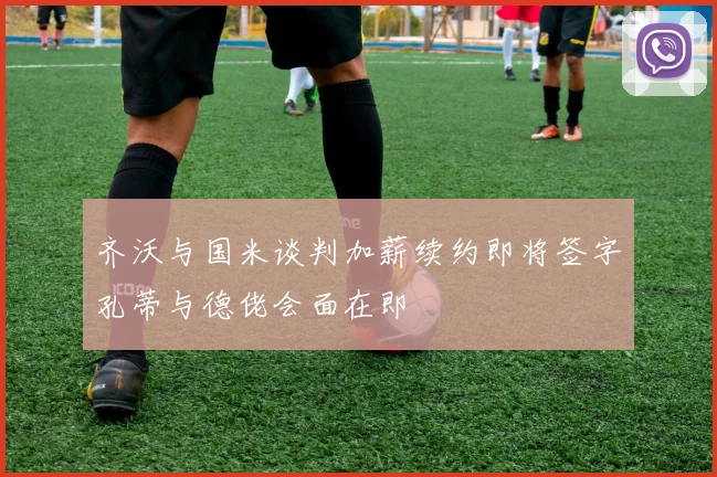 齐沃与国米谈判加薪续约即将签字孔蒂与德佬会面在即