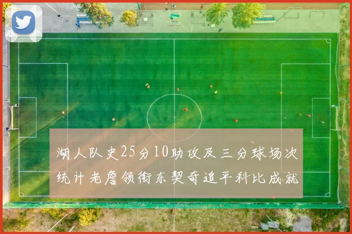 湖人队史25分10助攻及三分球场次统计老詹领衔东契奇追平科比成就
