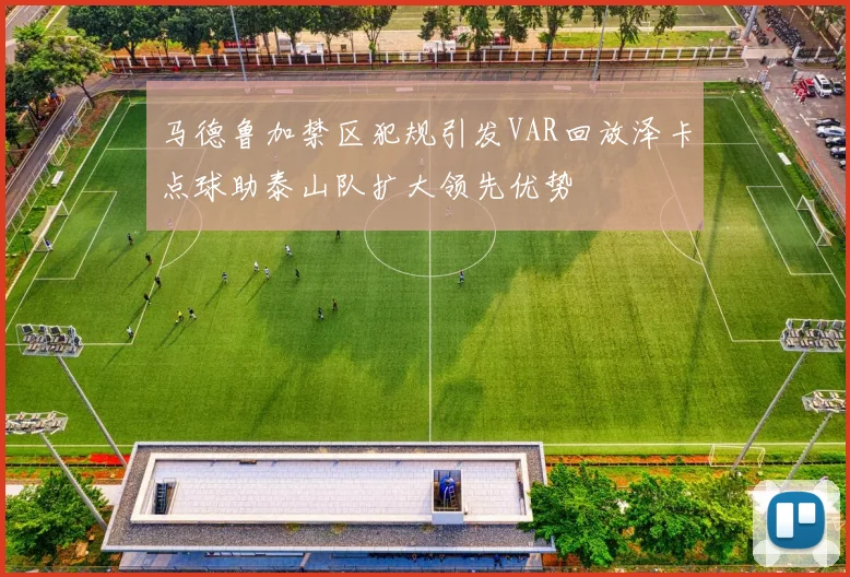 马德鲁加禁区犯规引发VAR回放泽卡点球助泰山队扩大领先优势