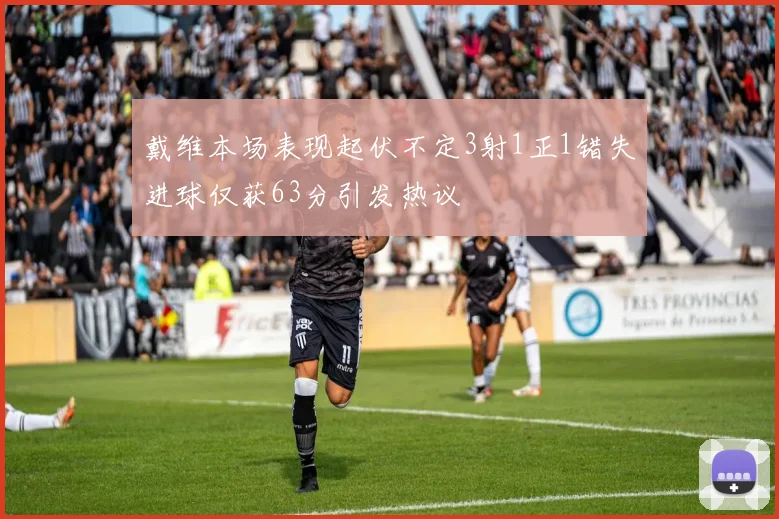 戴维本场表现起伏不定3射1正1错失进球仅获63分引发热议