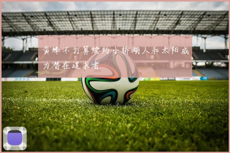 黄蜂不打算续约小桥湖人和太阳成为潜在追求者