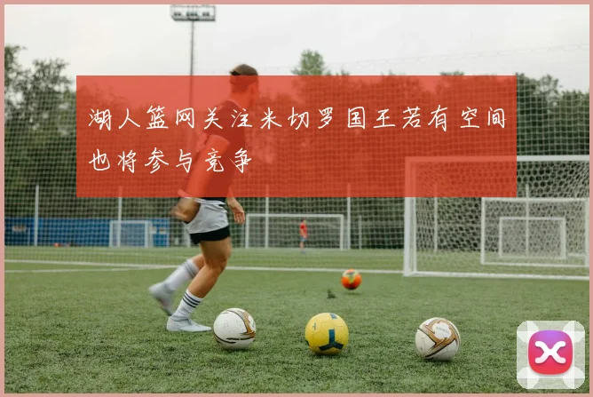 湖人篮网关注米切罗国王若有空间也将参与竞争