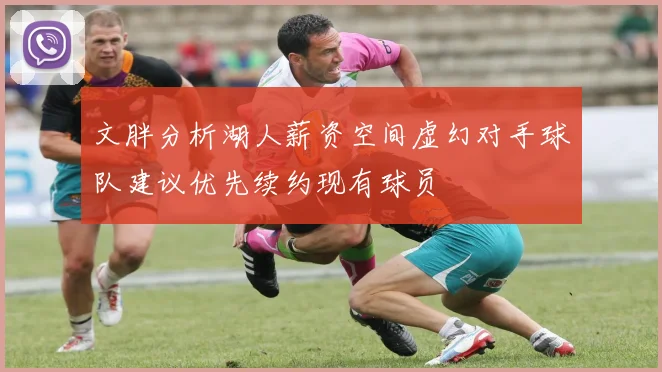 文胖分析湖人薪资空间虚幻对手球队建议优先续约现有球员