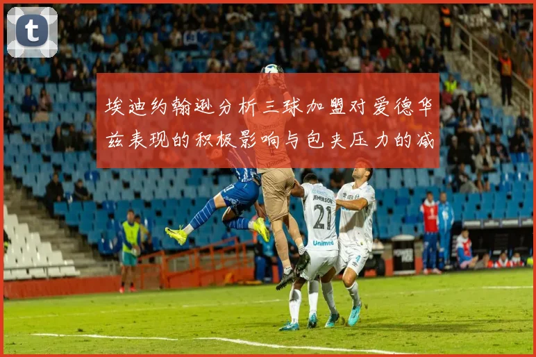 埃迪约翰逊分析三球加盟对爱德华兹表现的积极影响与包夹压力的减轻