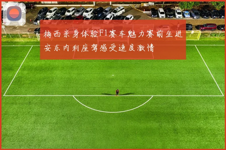 梅西亲身体验F1赛车魅力赛前坐进安东内利座驾感受速度激情