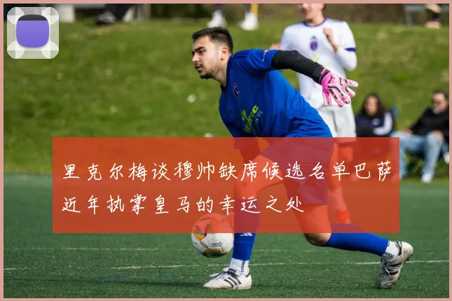 里克尔梅谈穆帅缺席候选名单巴萨近年执掌皇马的幸运之处