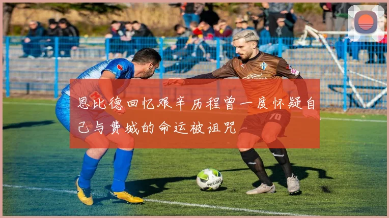 恩比德回忆艰辛历程曾一度怀疑自己与费城的命运被诅咒