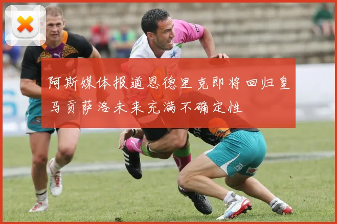 阿斯媒体报道恩德里克即将回归皇马贡萨洛未来充满不确定性