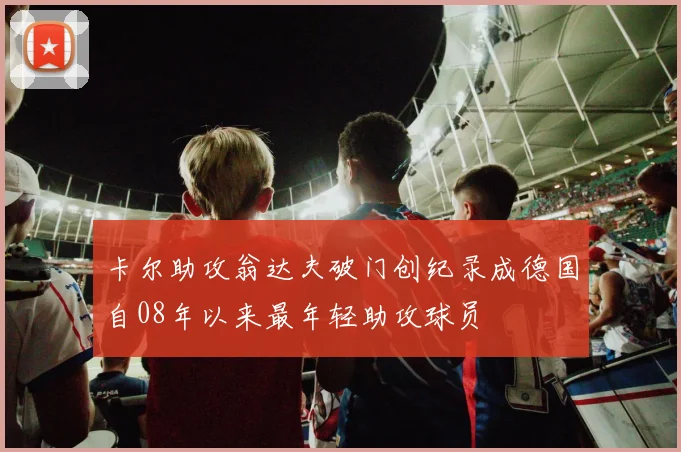 卡尔助攻翁达夫破门创纪录成德国自08年以来最年轻助攻球员