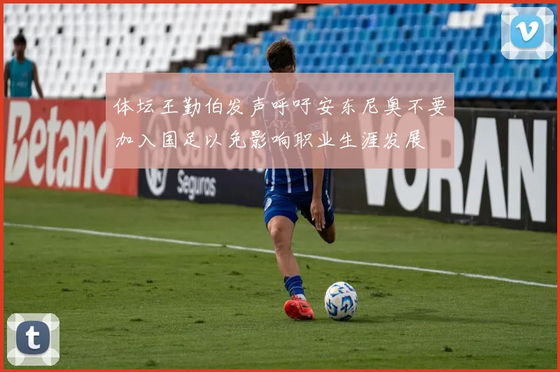 体坛王勤伯发声呼吁安东尼奥不要加入国足以免影响职业生涯发展
