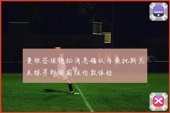 曼联签埃德松消息确认与桑托斯无关球员即将前往伦敦体检
