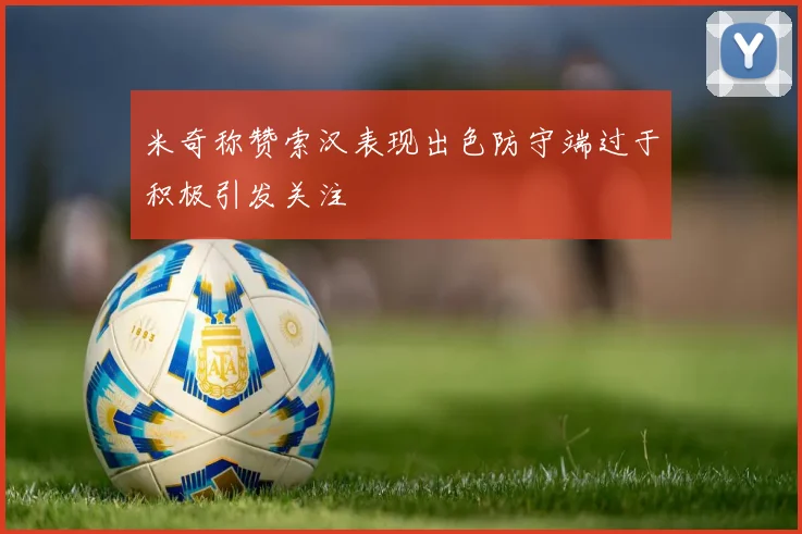 米奇称赞索汉表现出色防守端过于积极引发关注