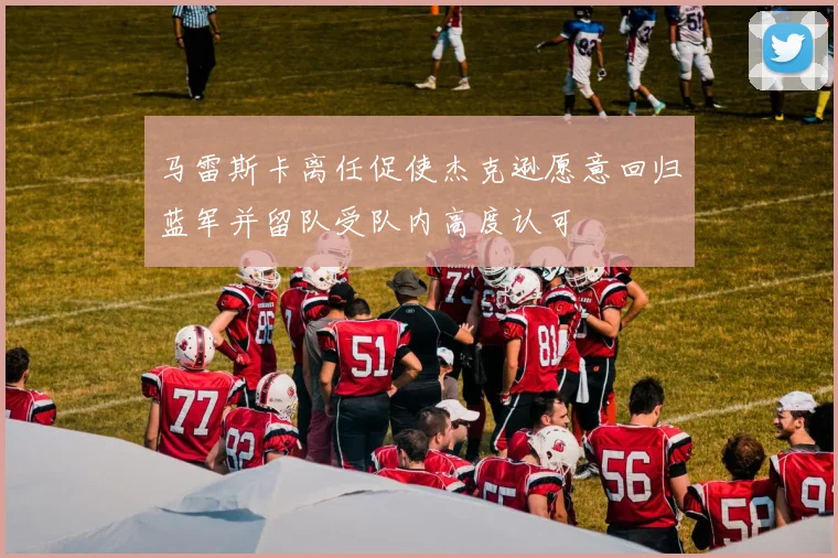 马雷斯卡离任促使杰克逊愿意回归蓝军并留队受队内高度认可