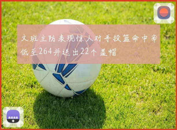 文班主防表现惊人对手投篮命中率低至264并送出22个盖帽