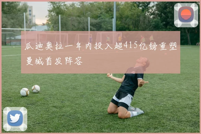 瓜迪奥拉一年内投入超415亿镑重塑曼城首发阵容