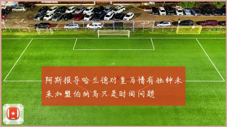 阿斯报导哈兰德对皇马情有独钟未来加盟伯纳乌只是时间问题
