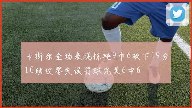 卡斯尔全场表现惊艳9中6砍下19分10助攻零失误罚球完美6中6