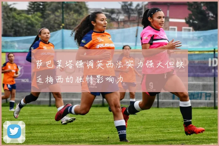 萨巴莱塔强调英西法实力强大但缺乏梅西的独特影响力