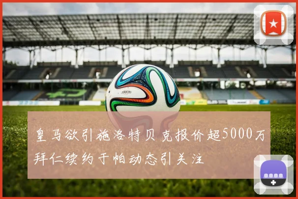 皇马欲引施洛特贝克报价超5000万拜仁续约于帕动态引关注